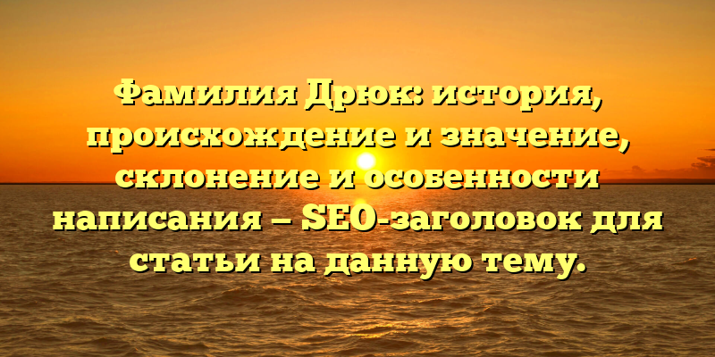 Фамилия Дрюк: история, происхождение и значение, склонение и особенности написания — SEO-заголовок для статьи на данную тему.