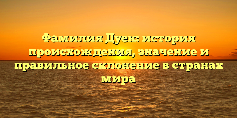 Фамилия Дуек: история происхождения, значение и правильное склонение в странах мира