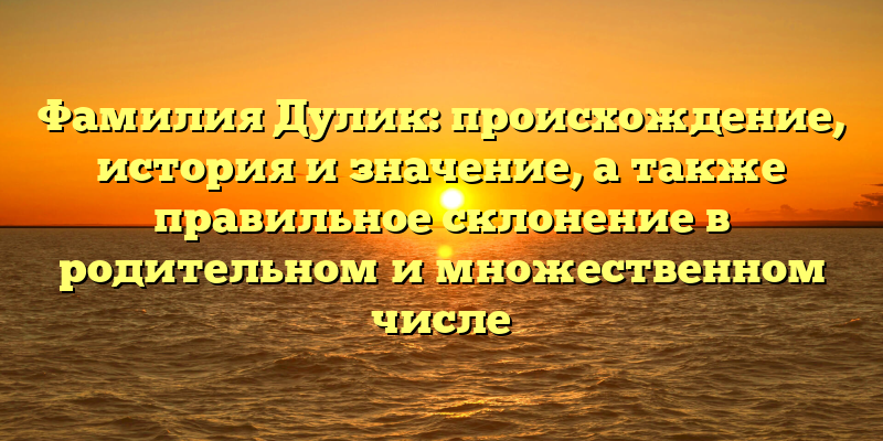 Фамилия Дулик: происхождение, история и значение, а также правильное склонение в родительном и множественном числе