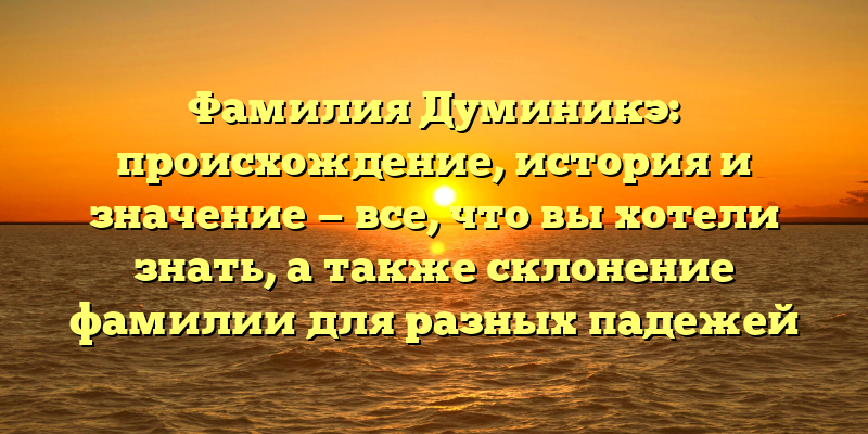 Фамилия Думиникэ: происхождение, история и значение — все, что вы хотели знать, а также склонение фамилии для разных падежей