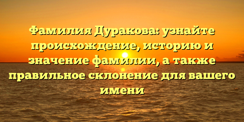 Фамилия Дуракова: узнайте происхождение, историю и значение фамилии, а также правильное склонение для вашего имени