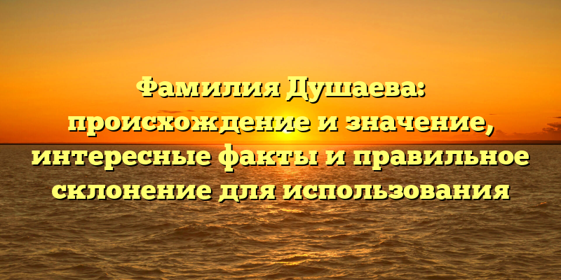 Фамилия Душаева: происхождение и значение, интересные факты и правильное склонение для использования