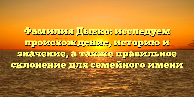 Фамилия Дыбко: исследуем происхождение, историю и значение, а также правильное склонение для семейного имени