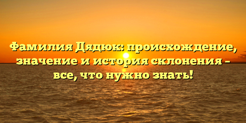 Фамилия Дядюк: происхождение, значение и история склонения – все, что нужно знать!