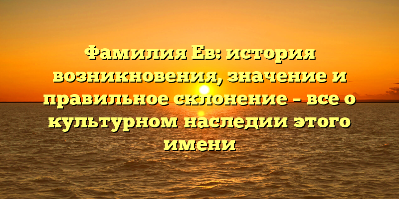 Фамилия Ев: история возникновения, значение и правильное склонение – все о культурном наследии этого имени