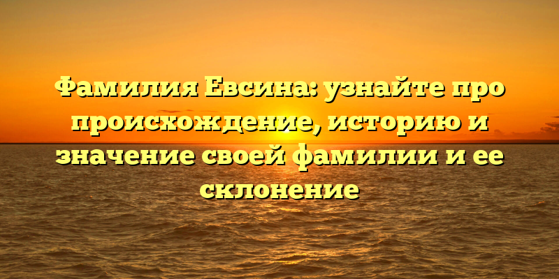 Фамилия Евсина: узнайте про происхождение, историю и значение своей фамилии и ее склонение
