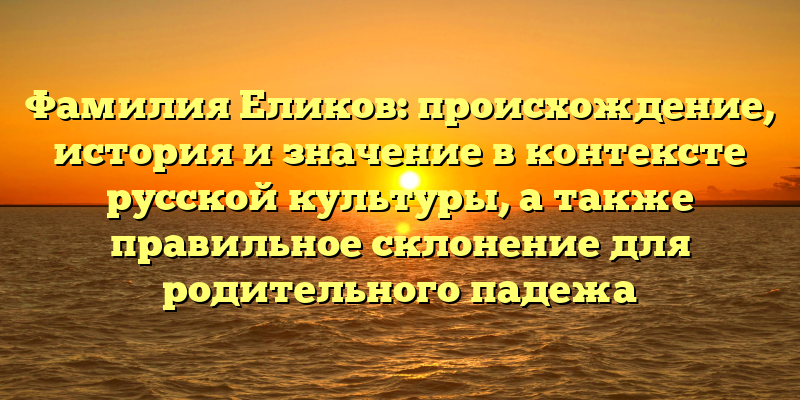 Фамилия Еликов: происхождение, история и значение в контексте русской культуры, а также правильное склонение для родительного падежа
