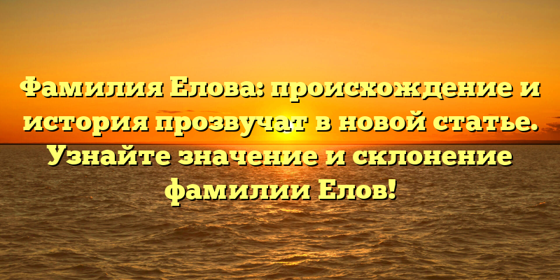 Фамилия Елова: происхождение и история прозвучат в новой статье. Узнайте значение и склонение фамилии Елов!