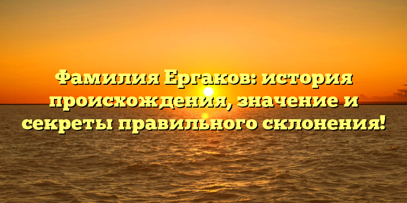 Фамилия Ергаков: история происхождения, значение и секреты правильного склонения!
