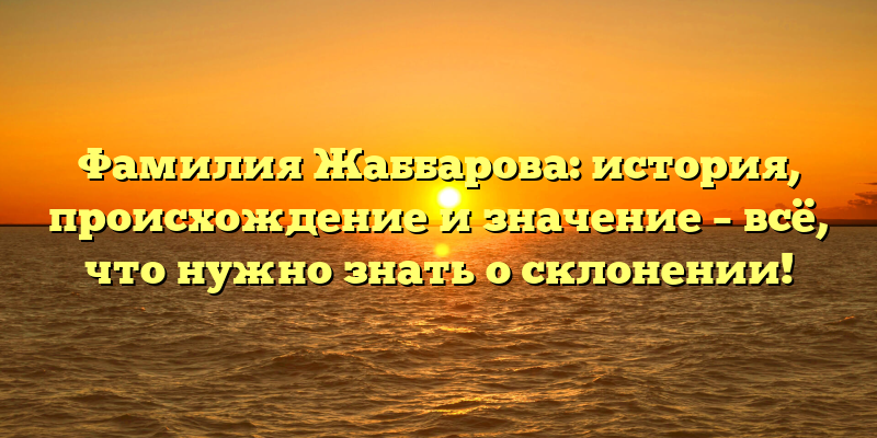Фамилия Жаббарова: история, происхождение и значение – всё, что нужно знать о склонении!