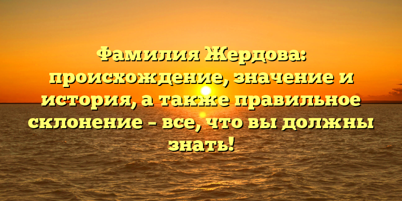 Фамилия Жердова: происхождение, значение и история, а также правильное склонение – все, что вы должны знать!