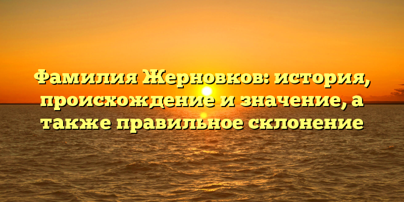 Фамилия Жерновков: история, происхождение и значение, а также правильное склонение