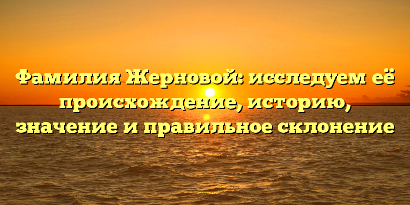 Фамилия Жерновой: исследуем её происхождение, историю, значение и правильное склонение