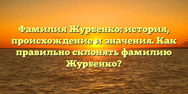 Фамилия Журбенко: история, происхождение и значения. Как правильно склонять фамилию Журбенко?