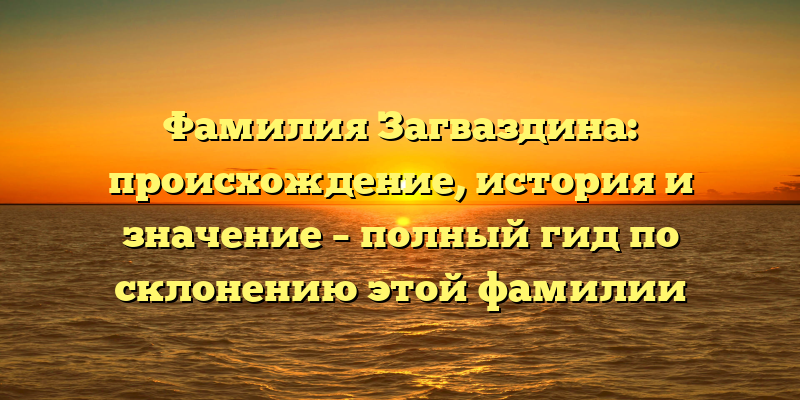 Фамилия Загваздина: происхождение, история и значение – полный гид по склонению этой фамилии