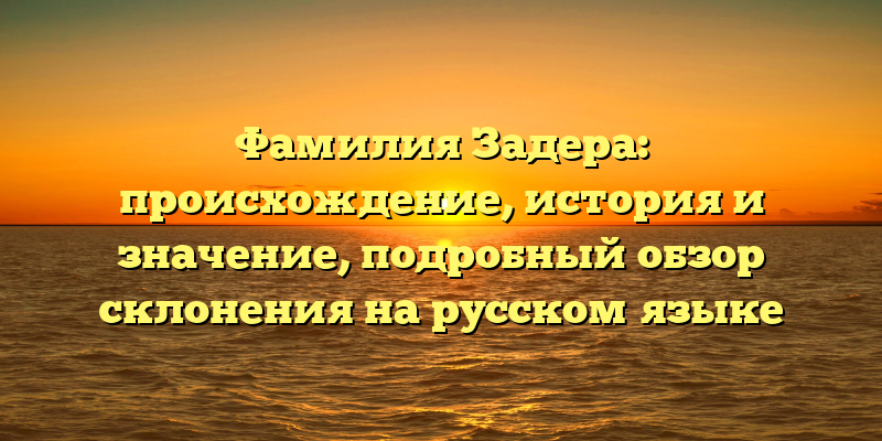 Фамилия Задера: происхождение, история и значение, подробный обзор склонения на русском языке