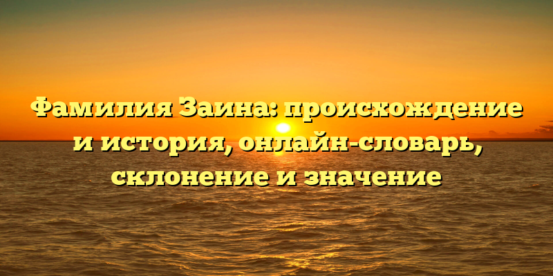 Фамилия Заина: происхождение и история, онлайн-словарь, склонение и значение