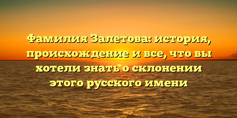 Фамилия Залетова: история, происхождение и все, что вы хотели знать о склонении этого русского имени