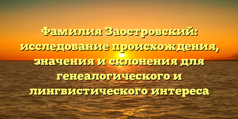 Фамилия Заостровский: исследование происхождения, значения и склонения для генеалогического и лингвистического интереса