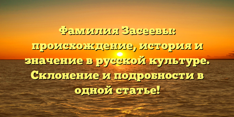 Фамилия Засеевы: происхождение, история и значение в русской культуре. Склонение и подробности в одной статье!