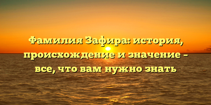 Фамилия Зафира: история, происхождение и значение – все, что вам нужно знать