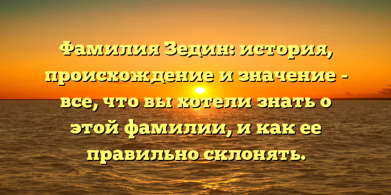 Фамилия Зедин: история, происхождение и значение - все, что вы хотели знать о этой фамилии, и как ее правильно склонять.