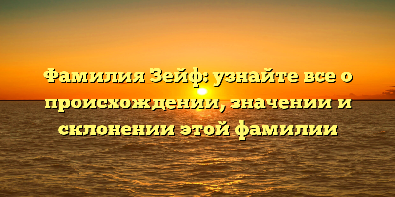 Фамилия Зейф: узнайте все о происхождении, значении и склонении этой фамилии