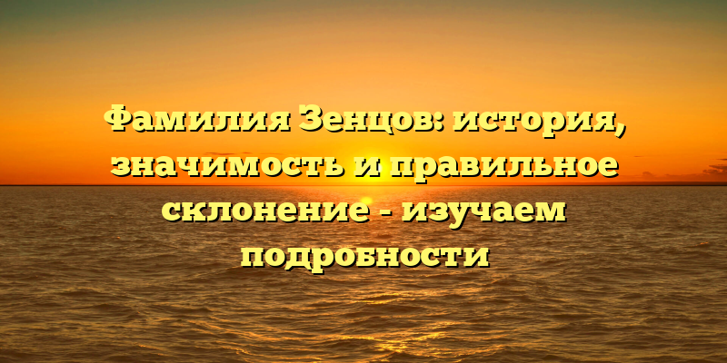 Фамилия Зенцов: история, значимость и правильное склонение - изучаем подробности