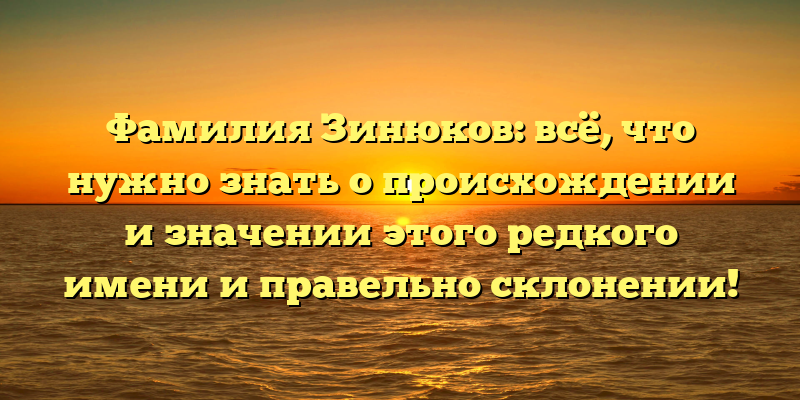 Фамилия Зинюков: всё, что нужно знать о происхождении и значении этого редкого имени и правельно склонении!
