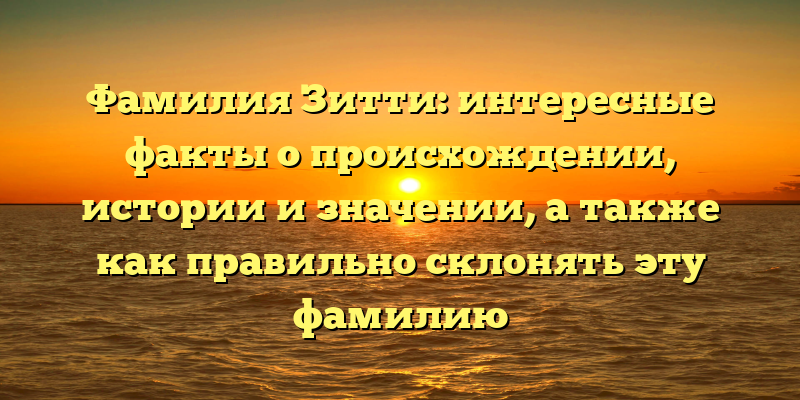 Фамилия Зитти: интересные факты о происхождении, истории и значении, а также как правильно склонять эту фамилию