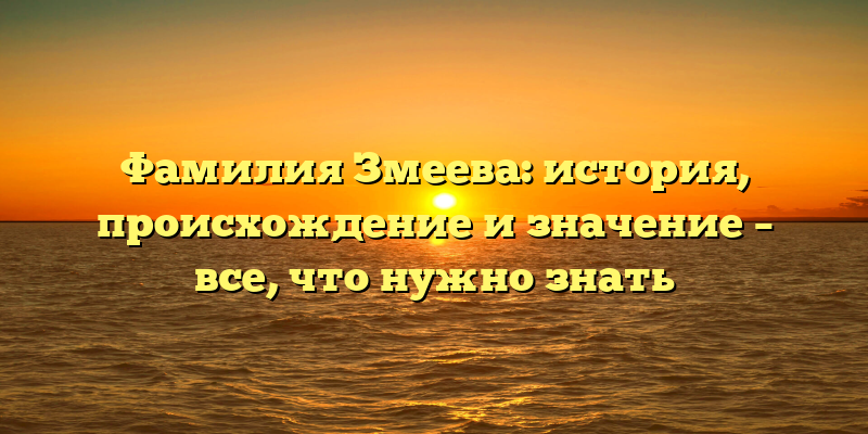 Фамилия Змеева: история, происхождение и значение – все, что нужно знать