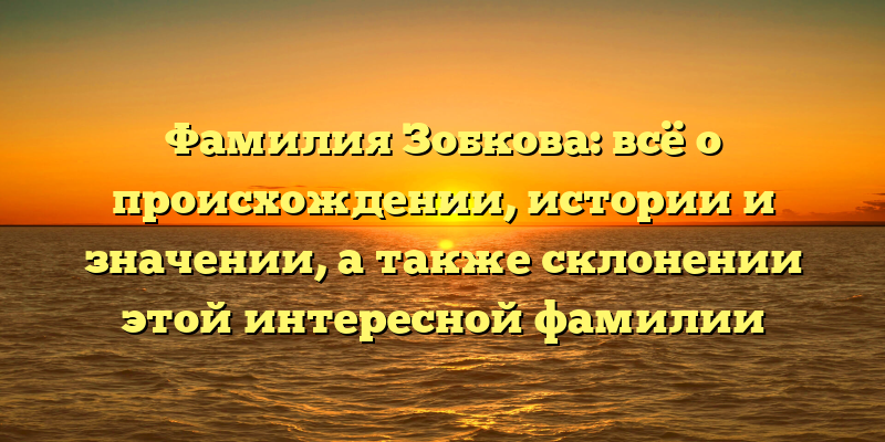 Фамилия Зобкова: всё о происхождении, истории и значении, а также склонении этой интересной фамилии