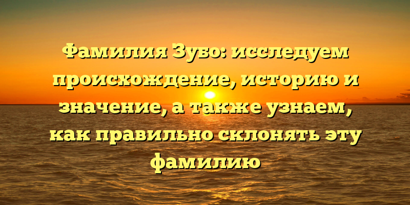 Фамилия Зубо: исследуем происхождение, историю и значение, а также узнаем, как правильно склонять эту фамилию