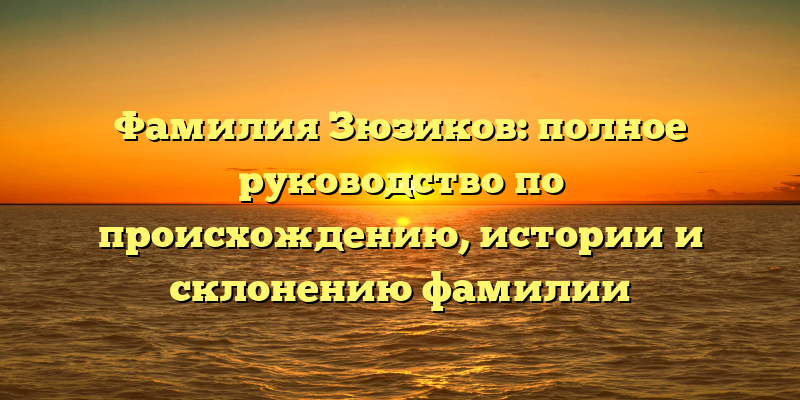 Фамилия Зюзиков: полное руководство по происхождению, истории и склонению фамилии