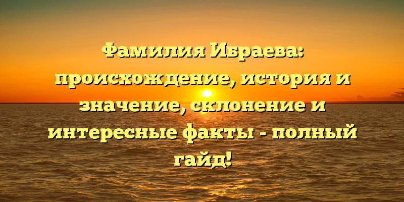 Фамилия Ибраева: происхождение, история и значение, склонение и интересные факты - полный гайд!
