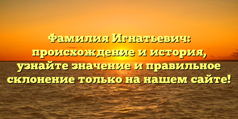 Фамилия Игнатьевич: происхождение и история, узнайте значение и правильное склонение только на нашем сайте!