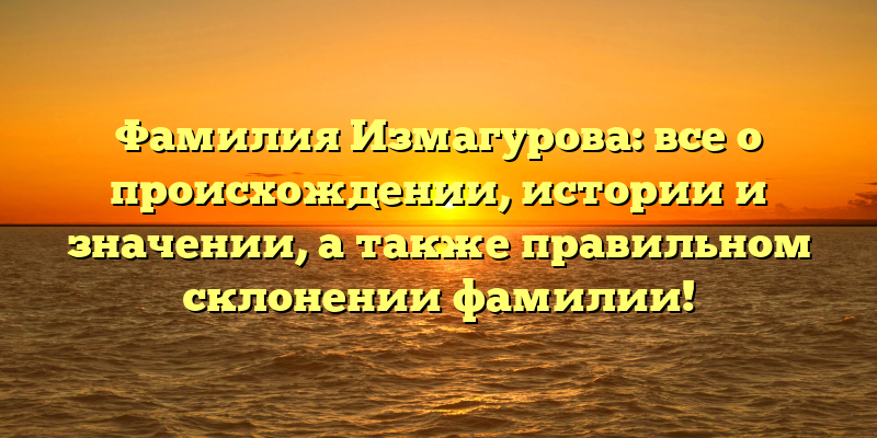 Фамилия Измагурова: все о происхождении, истории и значении, а также правильном склонении фамилии!