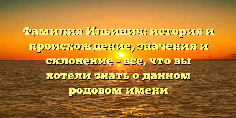 Фамилия Ильинич: история и происхождение, значения и склонение - все, что вы хотели знать о данном родовом имени
