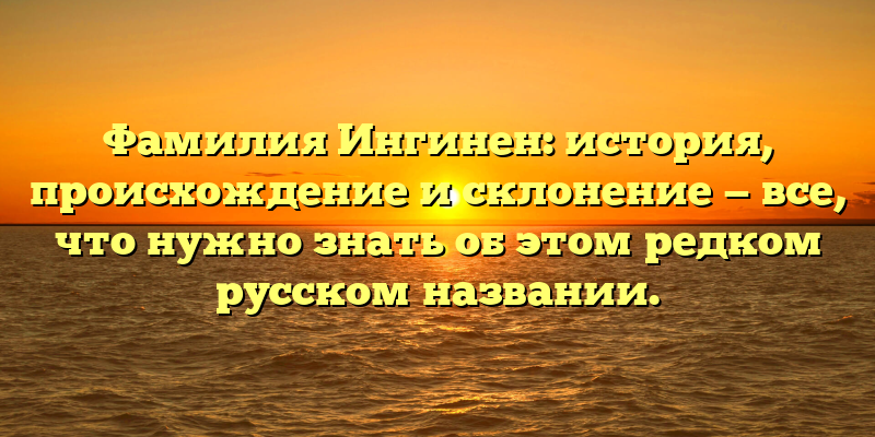 Фамилия Ингинен: история, происхождение и склонение — все, что нужно знать об этом редком русском названии.