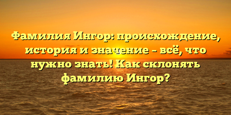 Фамилия Ингор: происхождение, история и значение – всё, что нужно знать! Как склонять фамилию Ингор?