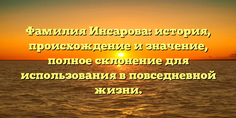 Фамилия Инсарова: история, происхождение и значение, полное склонение для использования в повседневной жизни.