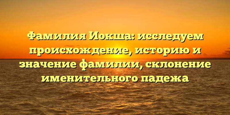 Фамилия Иокша: исследуем происхождение, историю и значение фамилии, склонение именительного падежа