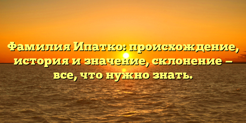 Фамилия Ипатко: происхождение, история и значение, склонение — все, что нужно знать.