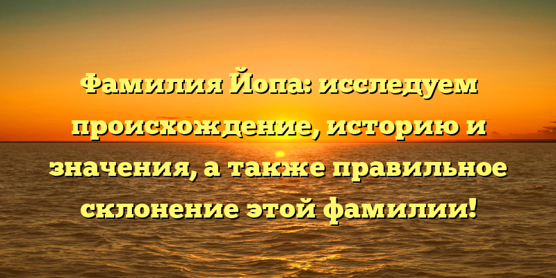 Фамилия Йопа: исследуем происхождение, историю и значения, а также правильное склонение этой фамилии!