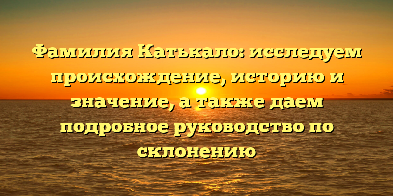 Фамилия Катькало: исследуем происхождение, историю и значение, а также даем подробное руководство по склонению