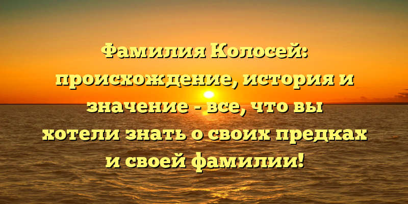 Фамилия Колосей: происхождение, история и значение - все, что вы хотели знать о своих предках и своей фамилии!