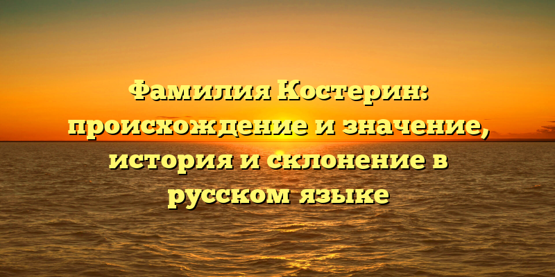 Фамилия Костерин: происхождение и значение, история и склонение в русском языке