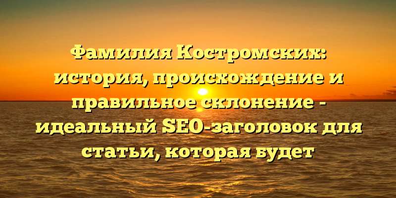 Фамилия Костромских: история, происхождение и правильное склонение - идеальный SEO-заголовок для статьи, которая будет полезна всем, кто хочет узнать больше о своих корнях и истории своей фамилии. Ключевые слова Костромских, происхождение, история и склонение помогут этой статье продвинуться выше в результатах поиска и привлечь больше читателей.