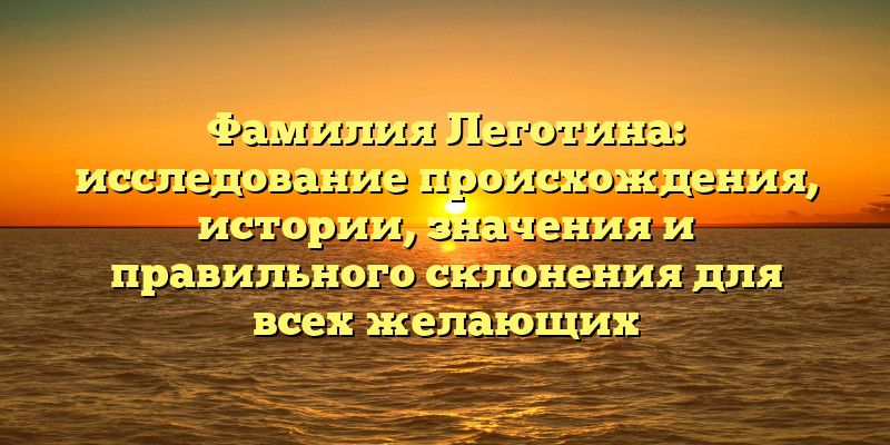 Фамилия Леготина: исследование происхождения, истории, значения и правильного склонения для всех желающих