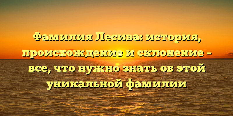 Фамилия Лесива: история, происхождение и склонение – все, что нужно знать об этой уникальной фамилии